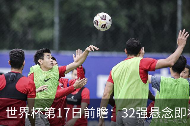 世界杯第17日前瞻：32强悬念即将全部揭晓 39岁超巨争创神迹