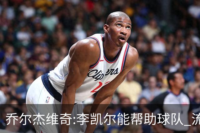 乔尔杰维奇:李凯尔能帮助球队 流程要去问篮协