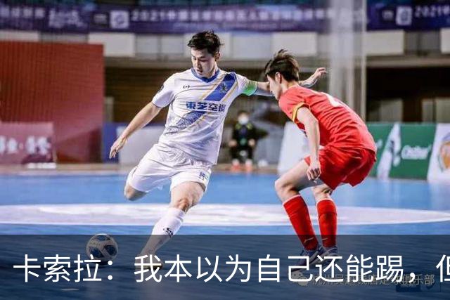 卡索拉：我本以为自己还能踢，但球队无法给我想拥有的角色