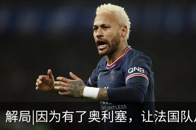 解局|因为有了奥利塞，让法国队从迷失欧洲杯到闪耀世界杯