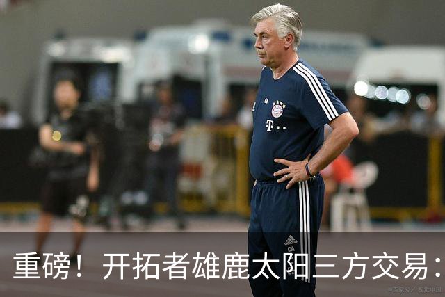重磅！开拓者雄鹿太阳三方交易：利拉德去雄鹿