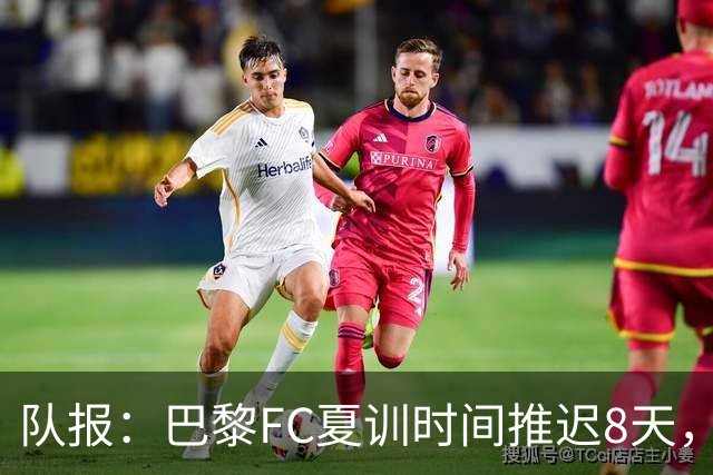 队报：巴黎FC夏训时间推迟8天，等待新主帅罗塞尼尔上任后再开始